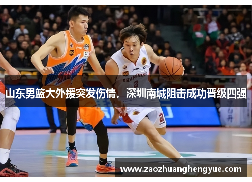 山东男篮大外援突发伤情，深圳南城阻击成功晋级四强
