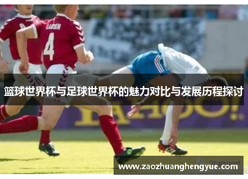 篮球世界杯与足球世界杯的魅力对比与发展历程探讨