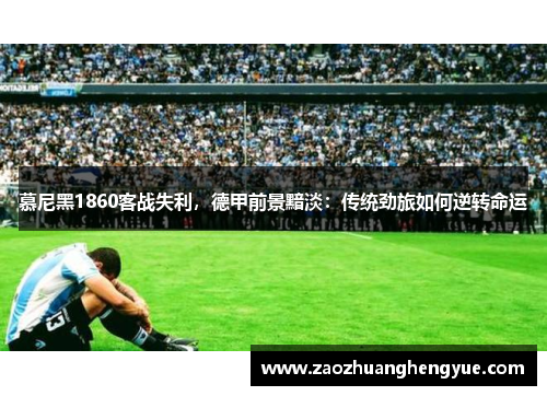 慕尼黑1860客战失利，德甲前景黯淡：传统劲旅如何逆转命运