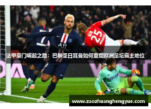 法甲豪门崛起之路：巴黎圣日耳曼如何重塑欧洲足坛霸主地位