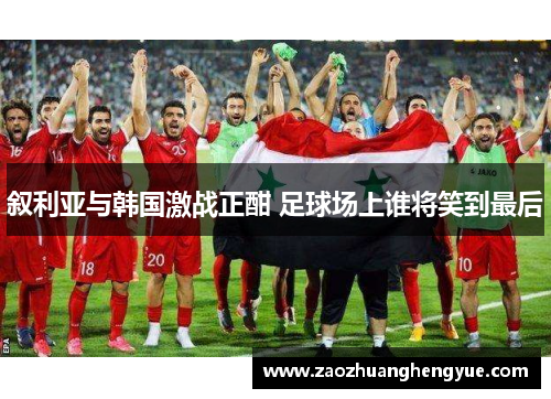 叙利亚与韩国激战正酣 足球场上谁将笑到最后