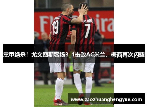 意甲绝杀！尤文图斯客场3_1击败AC米兰，梅西再次闪耀