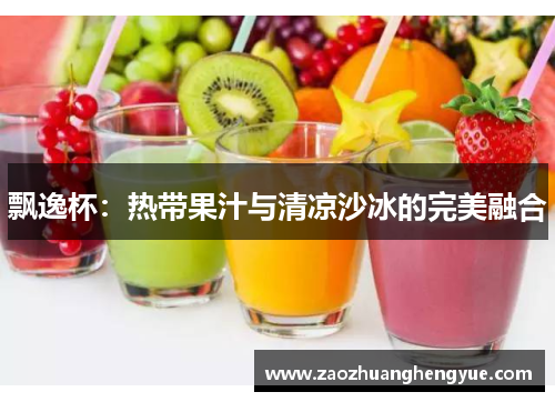 飘逸杯：热带果汁与清凉沙冰的完美融合