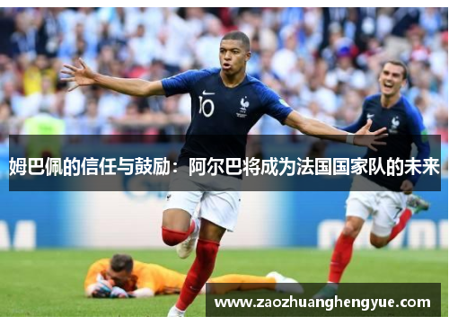 姆巴佩的信任与鼓励：阿尔巴将成为法国国家队的未来