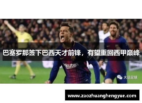 巴塞罗那签下巴西天才前锋，有望重回西甲巅峰