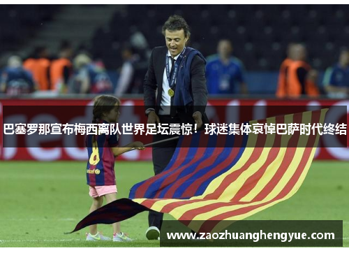 巴塞罗那宣布梅西离队世界足坛震惊！球迷集体哀悼巴萨时代终结