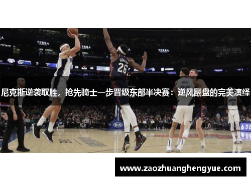 尼克斯逆袭取胜，抢先骑士一步晋级东部半决赛：逆风翻盘的完美演绎