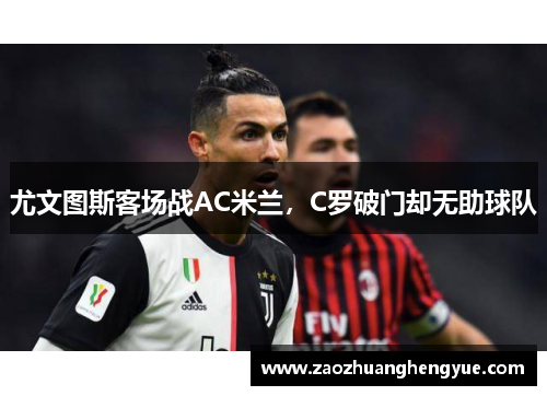 尤文图斯客场战AC米兰，C罗破门却无助球队