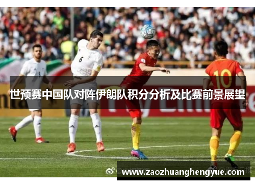 世预赛中国队对阵伊朗队积分分析及比赛前景展望