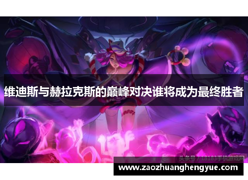 维迪斯与赫拉克斯的巅峰对决谁将成为最终胜者