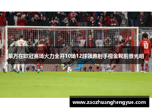 莱万在欧冠赛场火力全开10场12球领跑射手榜金靴前景光明