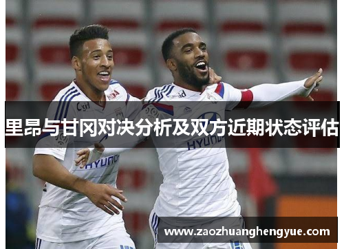 里昂与甘冈对决分析及双方近期状态评估