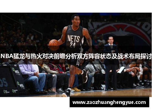 NBA猛龙与热火对决前瞻分析双方阵容状态及战术布局探讨