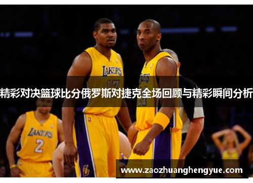 精彩对决篮球比分俄罗斯对捷克全场回顾与精彩瞬间分析