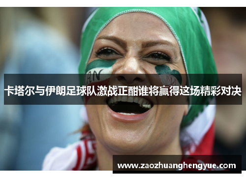 卡塔尔与伊朗足球队激战正酣谁将赢得这场精彩对决